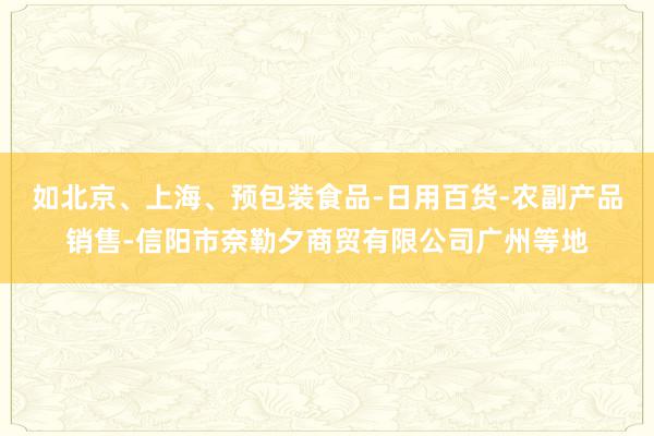 如北京、上海、预包装食品-日用百货-农副产品销售-信阳市奈勒夕商贸有限公司广州等地