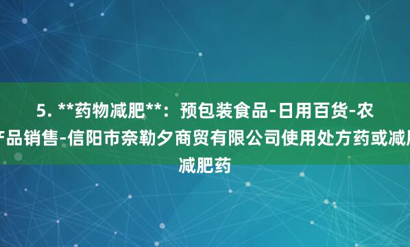 5. **药物减肥**：预包装食品-日用百货-农副产品销售-信阳市奈勒夕商贸有限公司使用处方药或减肥药